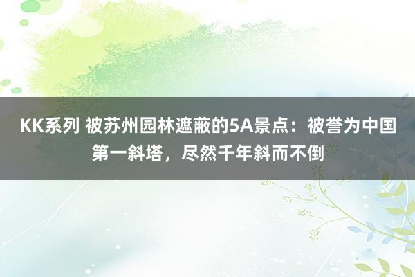 KK系列 被苏州园林遮蔽的5A景点：被誉为中国第一斜塔，尽然千年斜而不倒