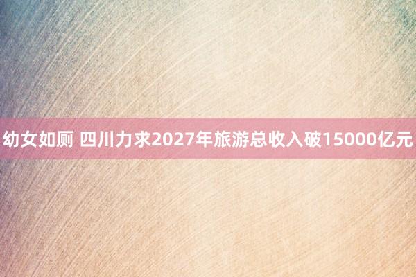 幼女如厕 四川力求2027年旅游总收入破15000亿元