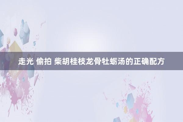 走光 偷拍 柴胡桂枝龙骨牡蛎汤的正确配方