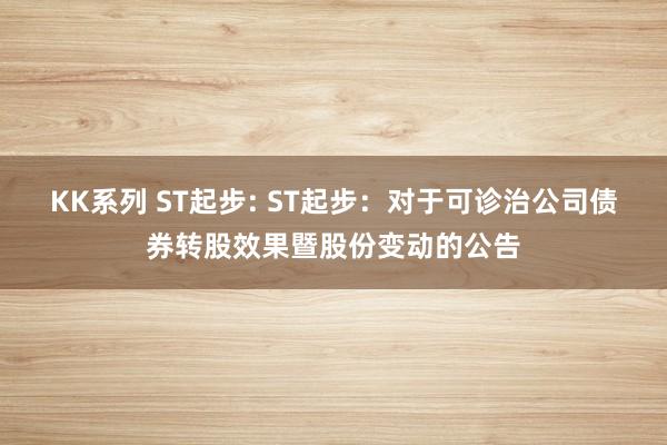 KK系列 ST起步: ST起步：对于可诊治公司债券转股效果暨股份变动的公告