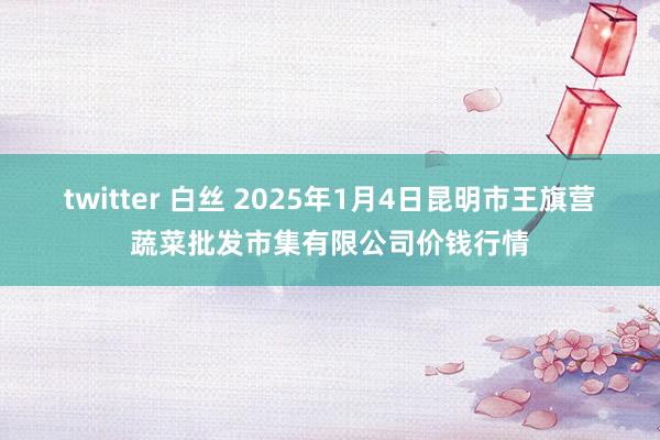 twitter 白丝 2025年1月4日昆明市王旗营蔬菜批发市集有限公司价钱行情