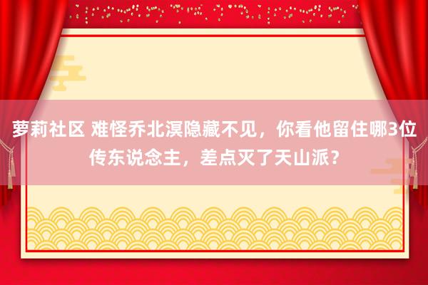 萝莉社区 难怪乔北溟隐藏不见，你看他留住哪3位传东说念主，差点灭了天山派？