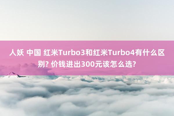 人妖 中国 红米Turbo3和红米Turbo4有什么区别? 价钱进出300元该怎么选?