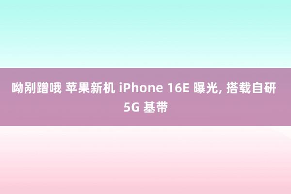 呦剐蹭哦 苹果新机 iPhone 16E 曝光， 搭载自研 5G 基带