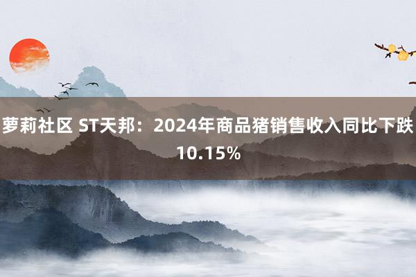 萝莉社区 ST天邦：2024年商品猪销售收入同比下跌10.15%