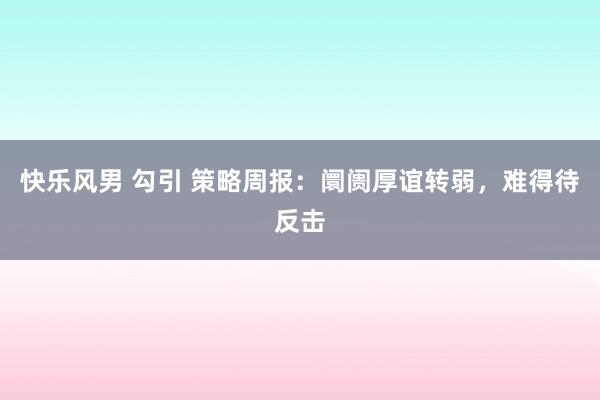 快乐风男 勾引 策略周报：阛阓厚谊转弱，难得待反击