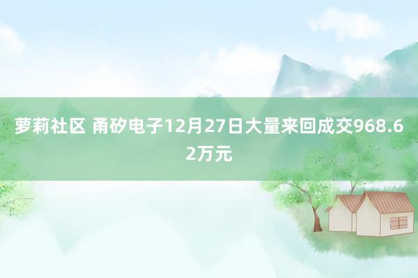 萝莉社区 甬矽电子12月27日大量来回成交968.62万元