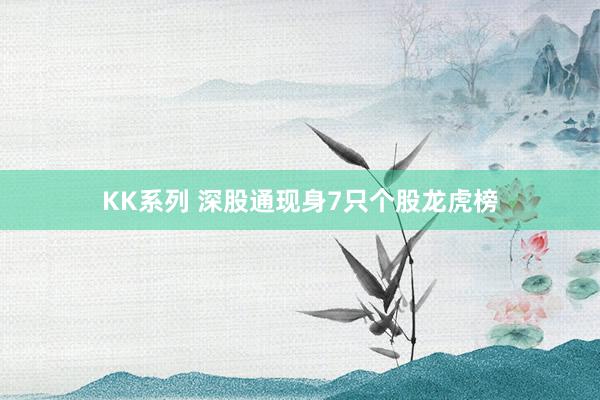 KK系列 深股通现身7只个股龙虎榜