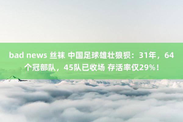 bad news 丝袜 中国足球雄壮狼狈：31年，64个冠部队，45队已收场 存活率仅29%！