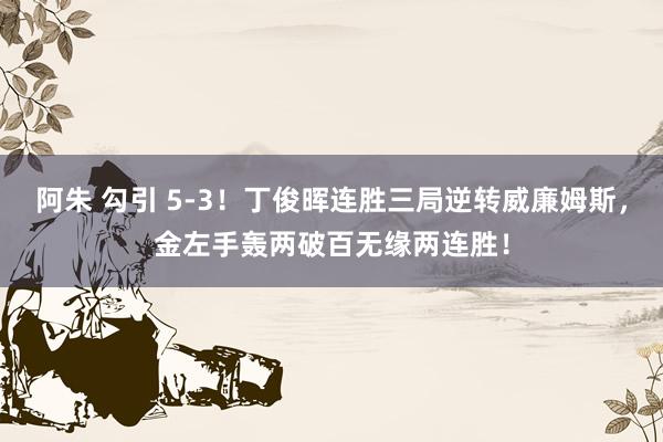 阿朱 勾引 5-3！丁俊晖连胜三局逆转威廉姆斯，金左手轰两破百无缘两连胜！