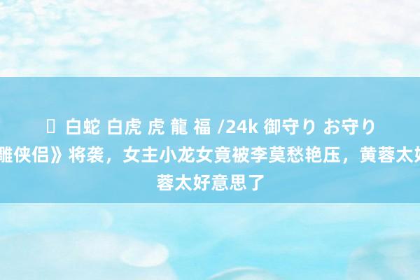 ✨白蛇 白虎 虎 龍 福 /24k 御守り お守り 新《神雕侠侣》将袭，女主小龙女竟被李莫愁艳压，黄蓉太好意思了