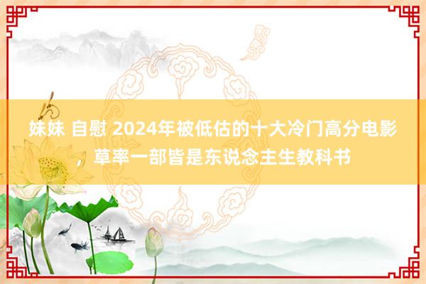 妹妹 自慰 2024年被低估的十大冷门高分电影，草率一部皆是东说念主生教科书