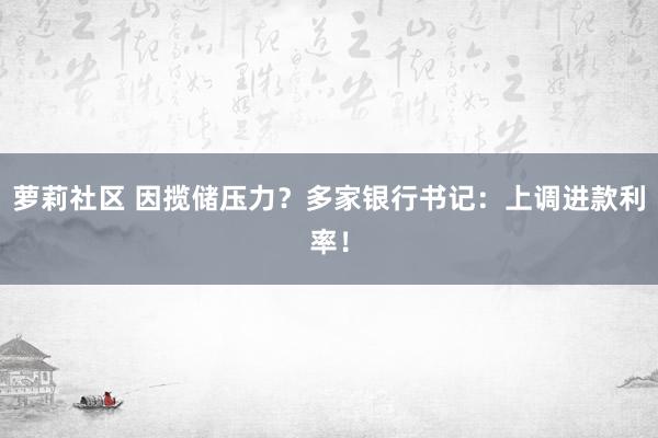 萝莉社区 因揽储压力？多家银行书记：上调进款利率！