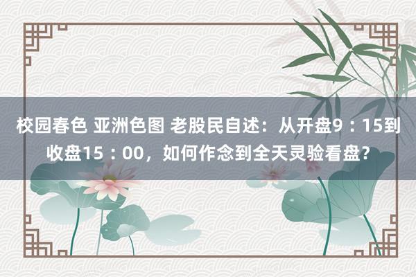 校园春色 亚洲色图 老股民自述：从开盘9︰15到收盘15︰00，如何作念到全天灵验看盘？