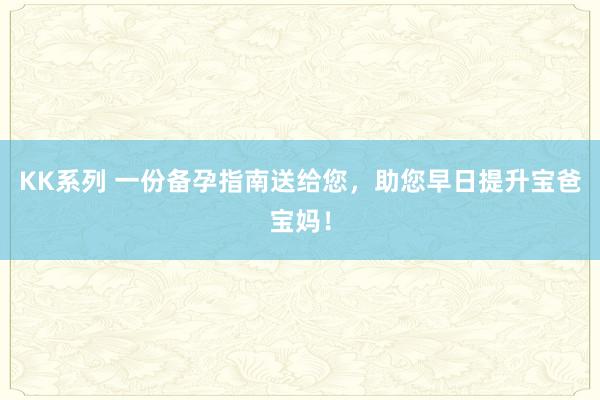 KK系列 一份备孕指南送给您，助您早日提升宝爸宝妈！