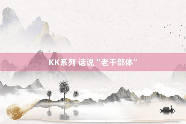 KK系列 话说“老干部体”