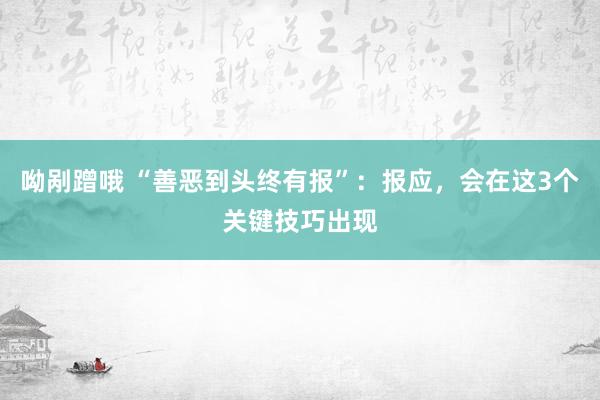 呦剐蹭哦 “善恶到头终有报”：报应，会在这3个关键技巧出现