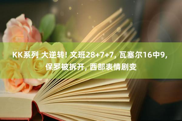 KK系列 大逆转! 文班28+7+7， 瓦塞尔16中9， 保罗被拆开， 西部表情剧变