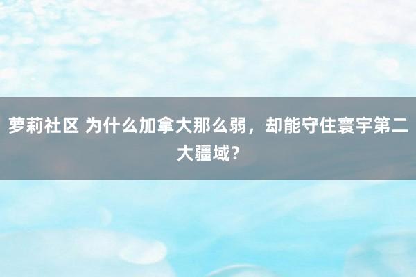 萝莉社区 为什么加拿大那么弱，却能守住寰宇第二大疆域？