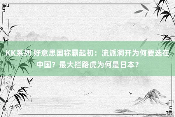 KK系列 好意思国称霸起初：流派洞开为何要选在中国？最大拦路虎为何是日本？