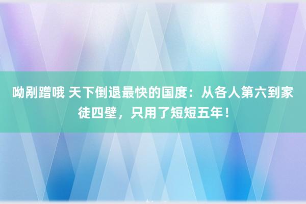 呦剐蹭哦 天下倒退最快的国度：从各人第六到家徒四壁，只用了短短五年！