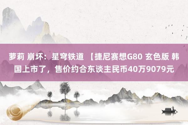 萝莉 崩坏：星穹铁道 【捷尼赛想G80 玄色版 韩国上市了，售价约合东谈主民币40万9079元