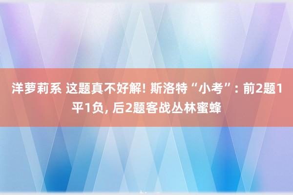 洋萝莉系 这题真不好解! 斯洛特“小考”: 前2题1平1负， 后2题客战丛林蜜蜂