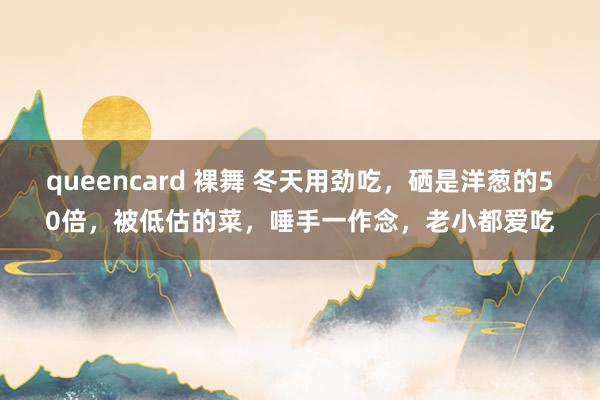 queencard 裸舞 冬天用劲吃，硒是洋葱的50倍，被低估的菜，唾手一作念，老小都爱吃