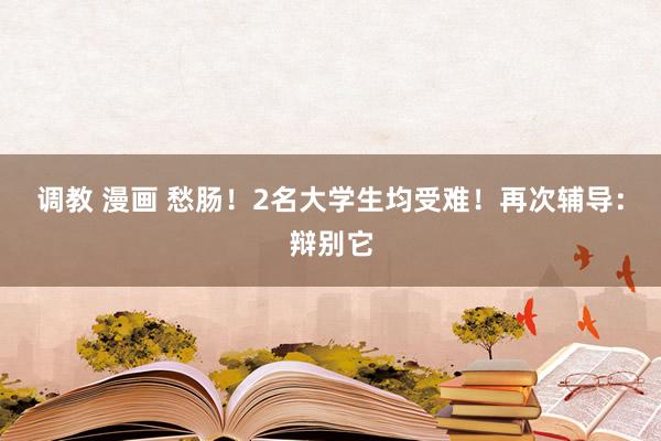 调教 漫画 愁肠！2名大学生均受难！再次辅导：辩别它