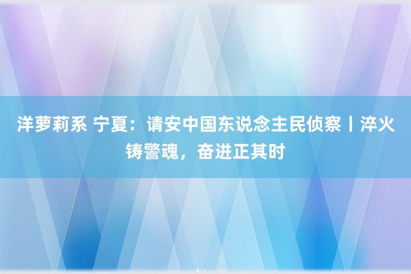 洋萝莉系 宁夏：请安中国东说念主民侦察丨淬火铸警魂，奋进正其时