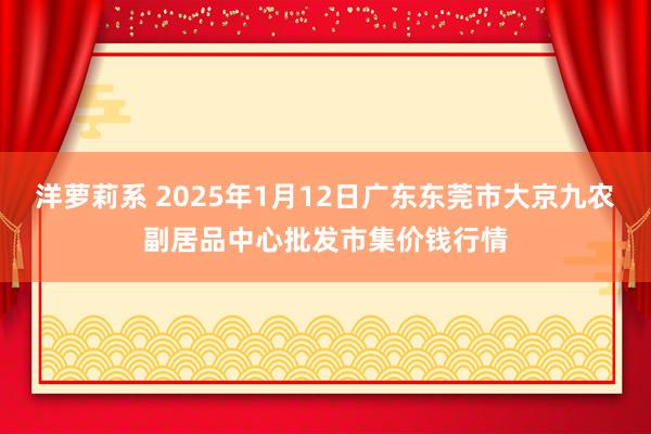 洋萝莉系 2025年1月12日广东东莞市大京九农副居品中心批发市集价钱行情