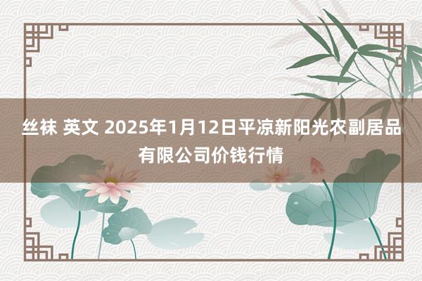 丝袜 英文 2025年1月12日平凉新阳光农副居品有限公司价钱行情