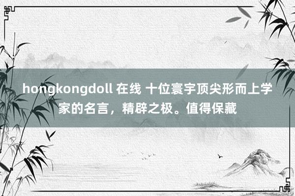 hongkongdoll 在线 十位寰宇顶尖形而上学家的名言，精辟之极。值得保藏