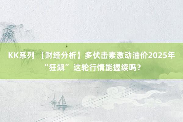 KK系列 【财经分析】多伏击素激动油价2025年“狂飙” 这轮行情能握续吗？