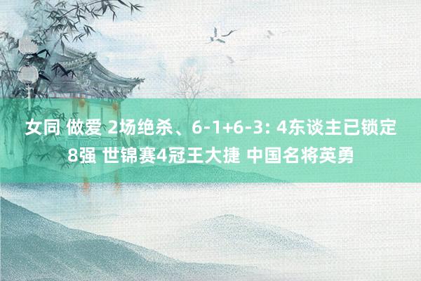 女同 做爱 2场绝杀、6-1+6-3: 4东谈主已锁定8强 世锦赛4冠王大捷 中国名将英勇