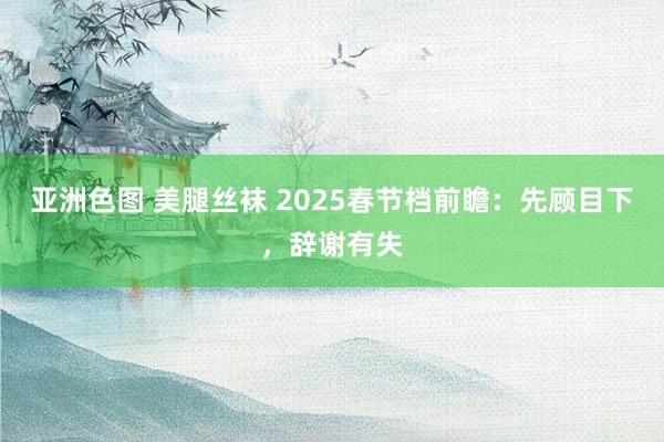 亚洲色图 美腿丝袜 2025春节档前瞻：先顾目下，辞谢有失