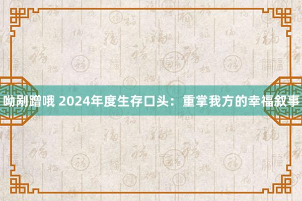 呦剐蹭哦 2024年度生存口头：重掌我方的幸福叙事