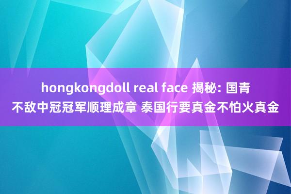 hongkongdoll real face 揭秘: 国青不敌中冠冠军顺理成章 泰国行要真金不怕火真金