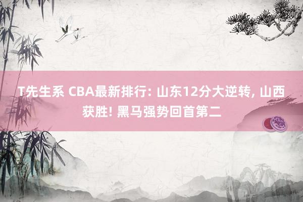 T先生系 CBA最新排行: 山东12分大逆转， 山西获胜! 黑马强势回首第二