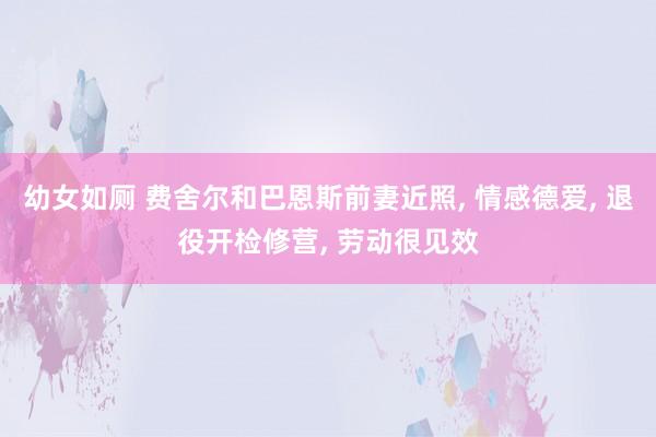 幼女如厕 费舍尔和巴恩斯前妻近照， 情感德爱， 退役开检修营， 劳动很见效