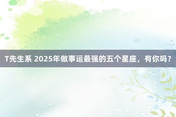 T先生系 2025年做事运最强的五个星座，有你吗？