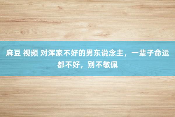 麻豆 视频 对浑家不好的男东说念主，一辈子命运都不好，别不敬佩